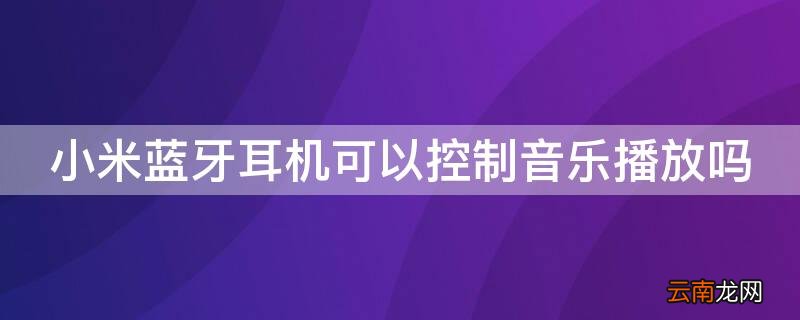 小米蓝牙耳机怎么控制音乐 小米蓝牙耳机可以控制音乐播放吗