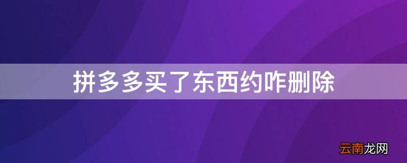 拼多多买了东西约咋删除 拼多多买完东西咋删除