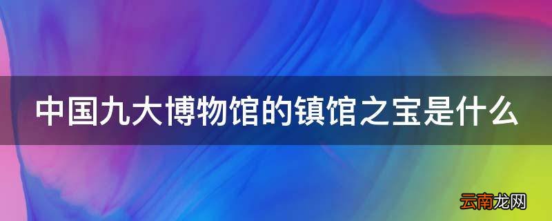 中国九大博物馆的镇馆之宝是什么