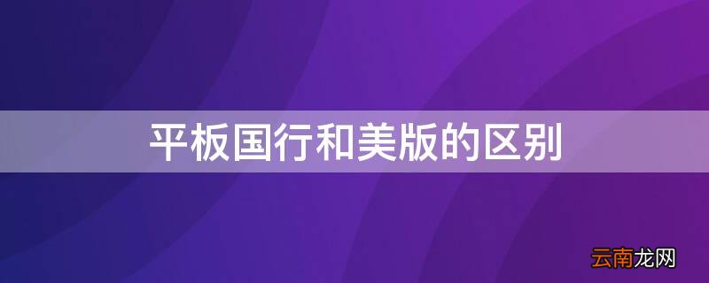 平板国行和美版的区别 平板国行和美版有什么区别