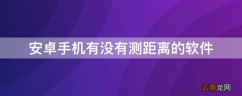 安卓手机有没有测距离的软件 安卓手机有没有测距仪软件