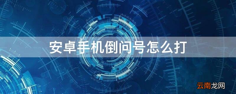 安卓手机倒问号怎么打? 安卓手机倒问号怎么打
