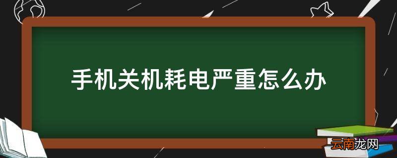 手机关机耗电严重怎么办