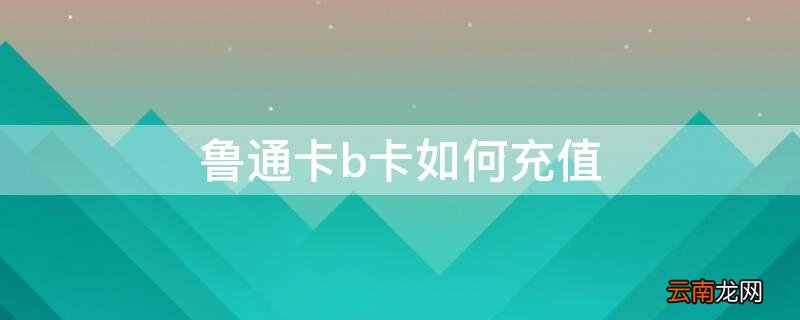 鲁通卡b卡充值后怎么写卡 鲁通卡b卡如何充值
