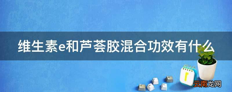 维生素e和芦荟胶混合功效有什么