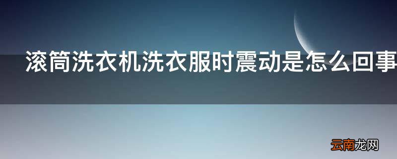 滚筒洗衣机洗衣服时震动是怎么回事
