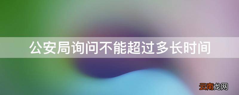 公安局询问不能超过多长时间