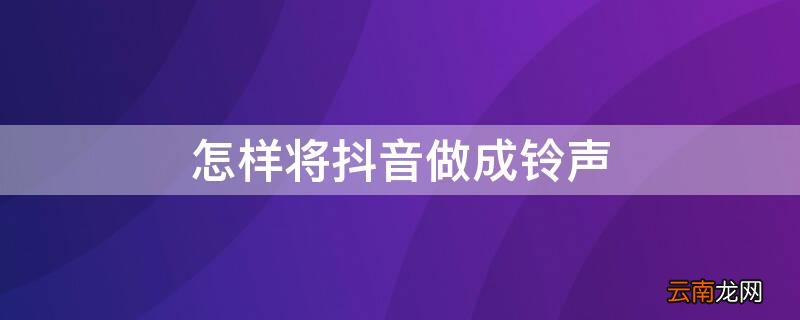 怎样将抖音做成铃声音乐 怎样将抖音做成铃声