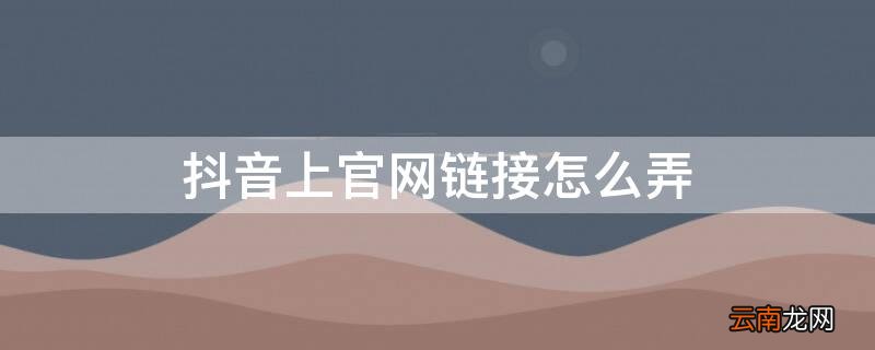 抖音上官网链接怎么弄 抖音的官网链接怎么弄