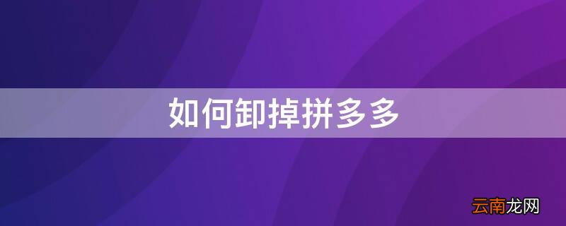 如何卸掉拼多多账号 如何卸掉拼多多