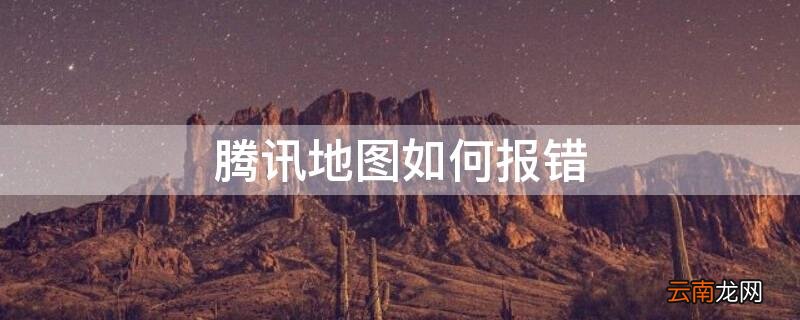 腾讯地图报错修改要怎么办 腾讯地图如何报错