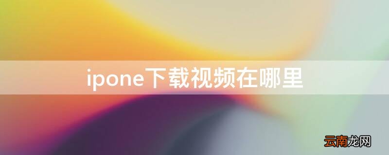 ipone下载视频在哪里 苹果手机下载视频在哪个文件夹