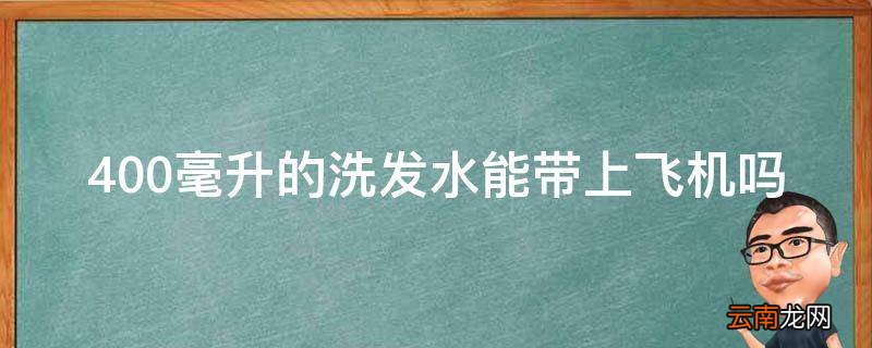 400毫升的洗发水能带上飞机吗