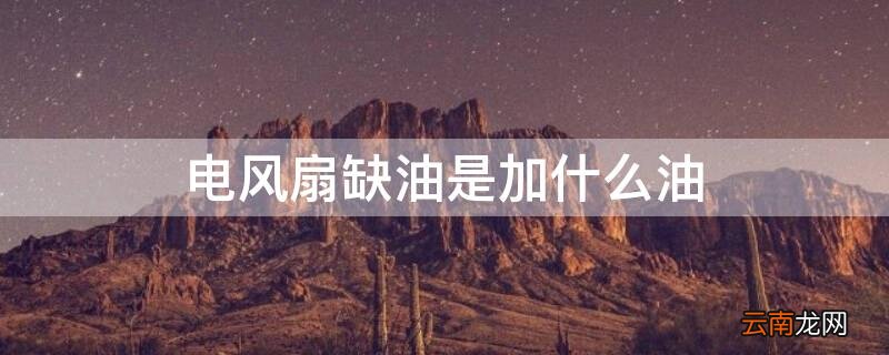 电风扇缺油是加什么油的 电风扇缺油是加什么油