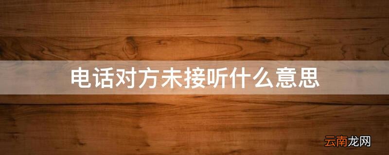电话对方未接听什么意思 电话对方未接显示什么