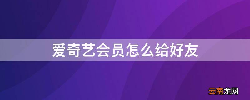 爱奇艺会员怎么给好友赠送影片 爱奇艺会员怎么给好友