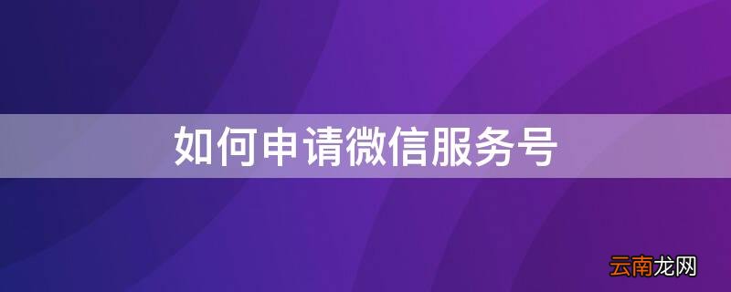 如何申请微信服务号流程 如何申请微信服务号