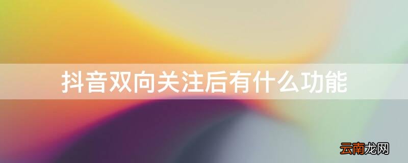抖音双向关注后有什么功能 抖音双向关注后有什么功能嘛