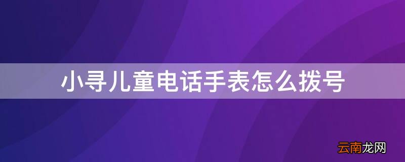 小寻儿童电话手表怎么拨号 小寻儿童电话手表怎么拨号