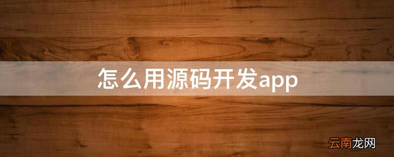 源码用什么工具生成app 怎么用源码开发app