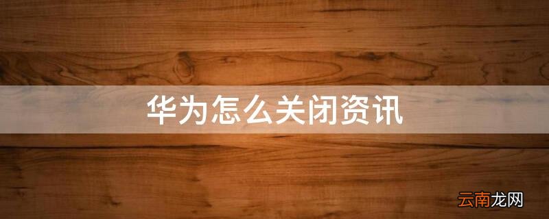 华为怎么关闭资讯 华为怎么关闭资讯热点资讯