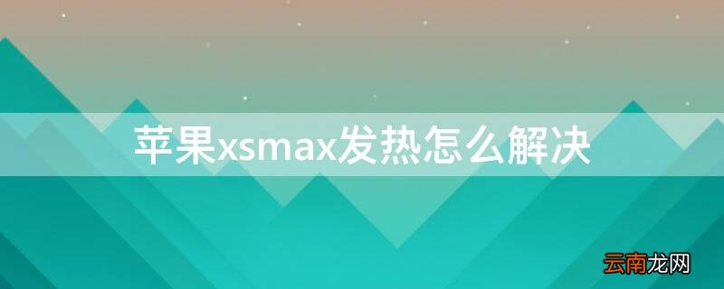 iPhonexsmax发热怎么解决 iphonexsmax发热怎么办