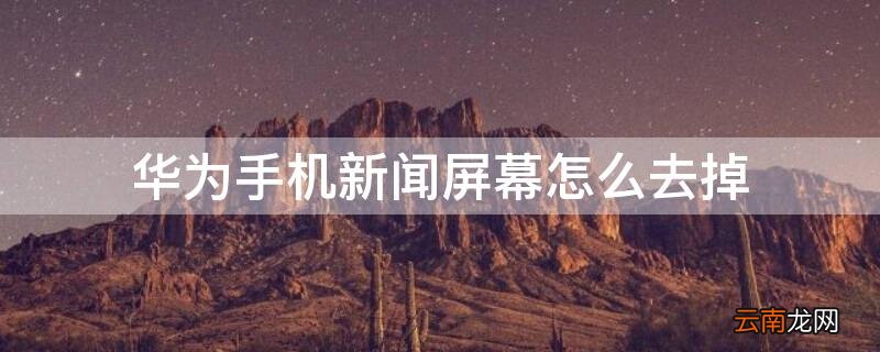 华为手机新闻屏幕怎么去掉 华为屏幕上的新闻怎么关闭