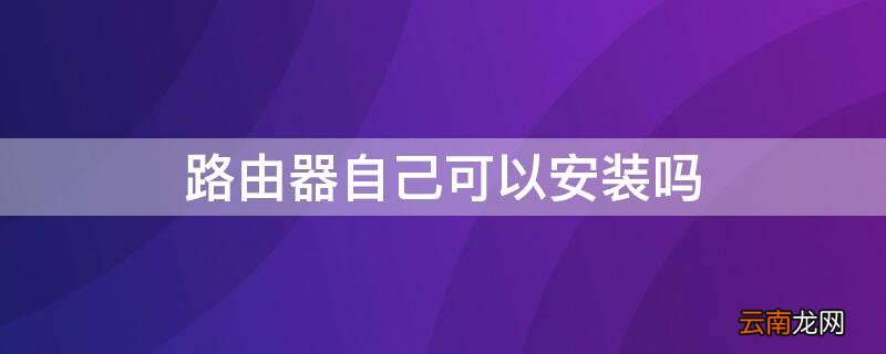 路由器怎么设置安装 路由器自己可以安装吗
