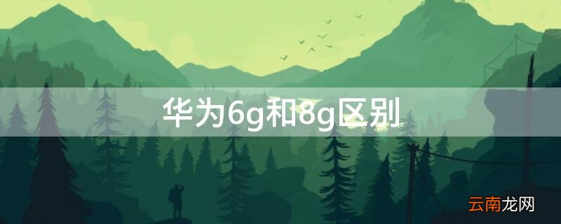 华为6g和8g区别 华为6g和8g区别大吗