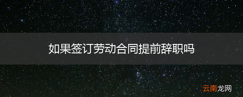 如果签订劳动合同提前辞职吗