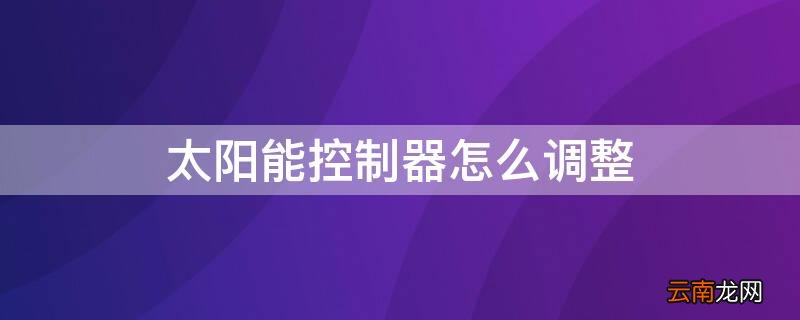 太阳能控制器怎么调整加热带 太阳能控制器怎么调整