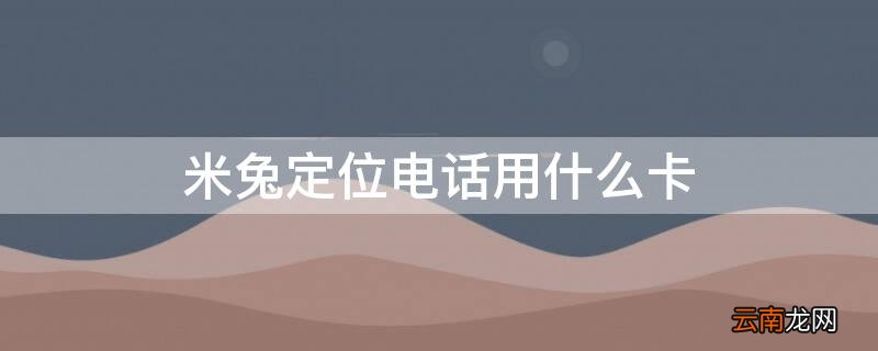 米兔定位电话用什么卡 米兔定位电话能用电信卡吗