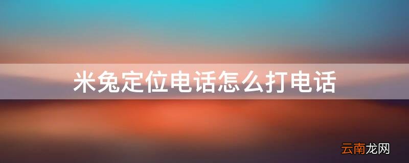 米兔定位电话如何打电话 米兔定位电话怎么打电话