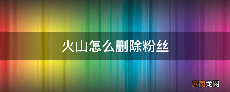 火山怎么删除粉丝