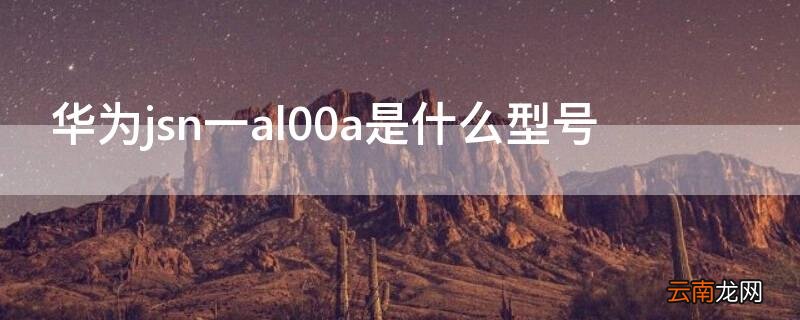 华为jsn一al00a是什么型号 华为jsn-al00a