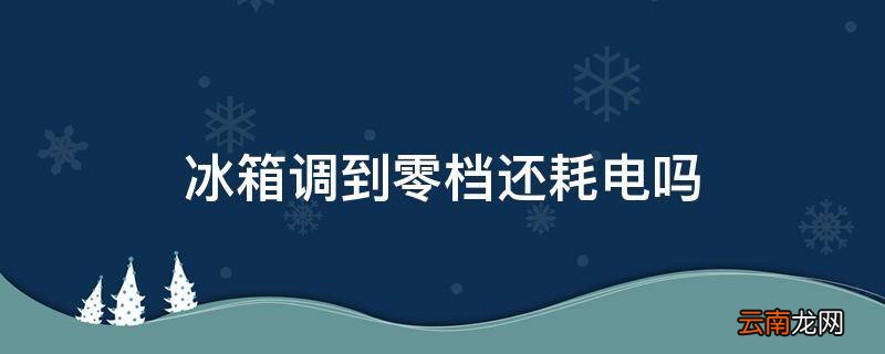 冰箱调到零档还耗电吗