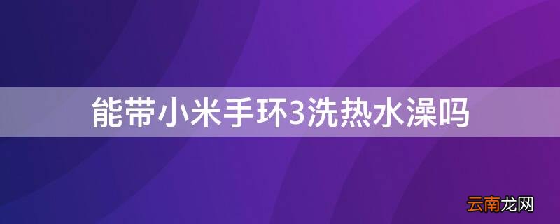 小米手环3能带着洗澡吗 能带小米手环3洗热水澡吗