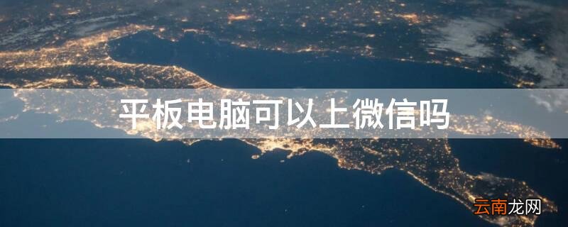 平板电脑可以上微信吗 平板可以上电脑版微信吗