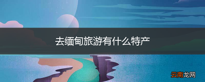 去缅甸旅游有什么特产