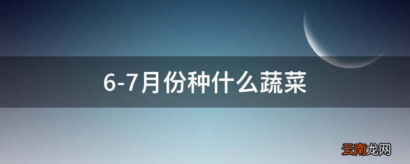 6-7月份种什么蔬菜