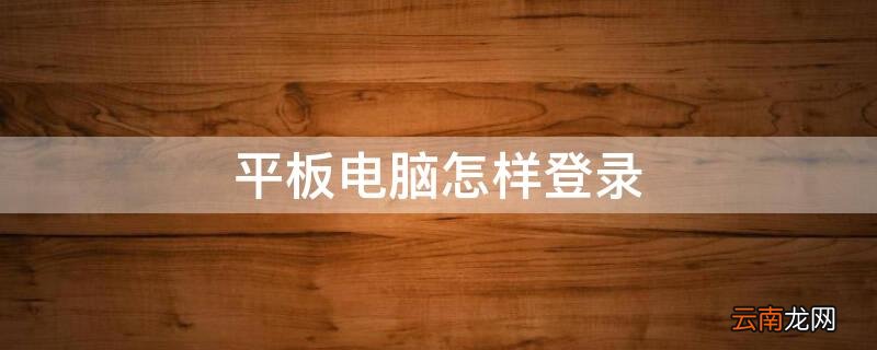 平板电脑怎样登录 平板电脑打不开