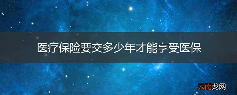 医疗保险要交多少年才能享受医保