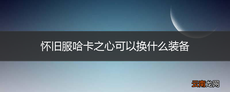 怀旧服哈卡之心可以换什么装备