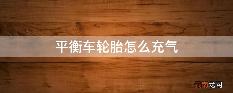 平衡车轮胎怎么充气 平衡车轮胎怎么充气帽怎么拧不下来