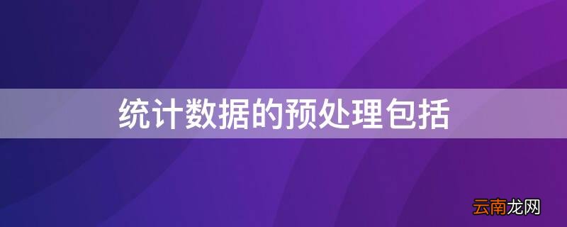 统计数据的预处理包括哪些内容 统计数据的预处理包括