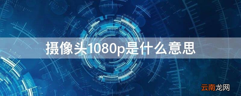 摄像头 摄像头1080p是什么意思