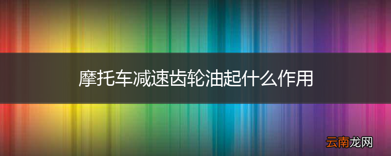 摩托车减速齿轮油起什么作用