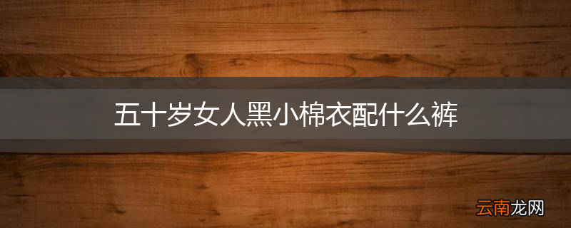 五十岁女人黑小棉衣配什么裤