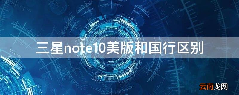 三星note10美版和国行区别 三星note10+5g国行和美版