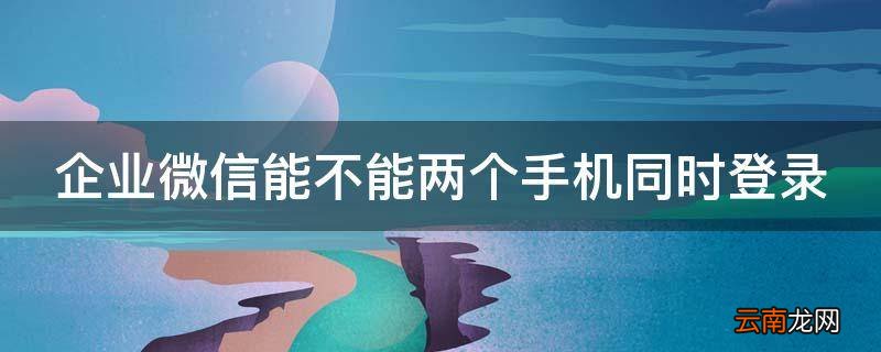 企业微信能不能两个手机同时登录